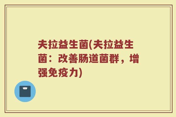 夫拉益生菌(夫拉益生菌：改善肠道菌群，增强免疫力)