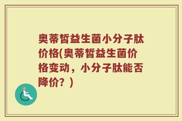 奥蒂皙益生菌小分子肽价格(奥蒂皙益生菌价格变动，小分子肽能否降价？)