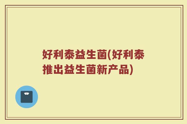 好利泰益生菌(好利泰推出益生菌新产品)