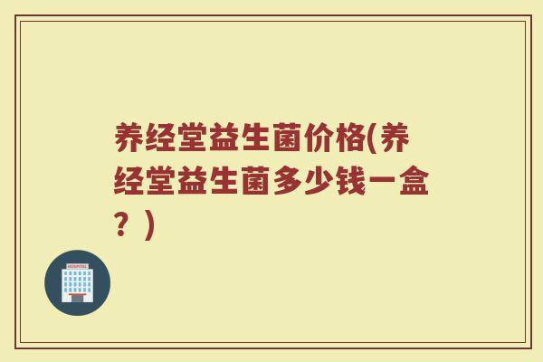 养经堂益生菌价格(养经堂益生菌多少钱一盒？)