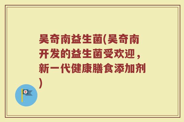 吴奇南益生菌(吴奇南开发的益生菌受欢迎，新一代健康膳食添加剂)