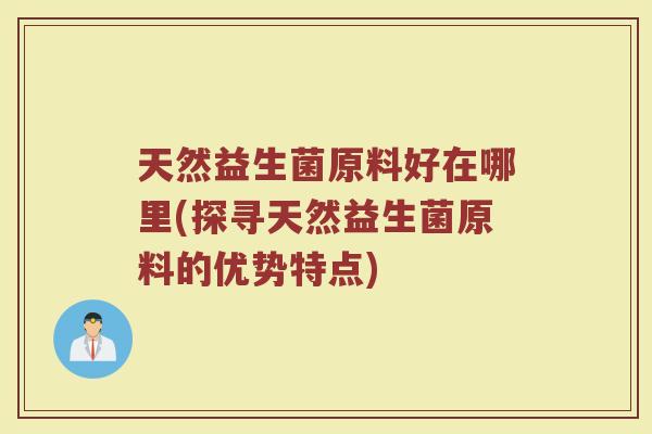 天然益生菌原料好在哪里(探寻天然益生菌原料的优势特点)
