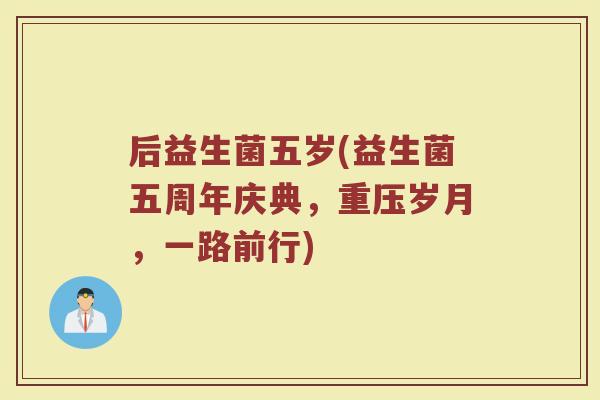 后益生菌五岁(益生菌五周年庆典，重压岁月，一路前行)