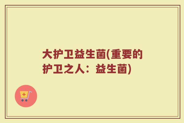 大护卫益生菌(重要的护卫之人:益生菌) 大护卫益生菌(重要的护卫之人:益生菌)