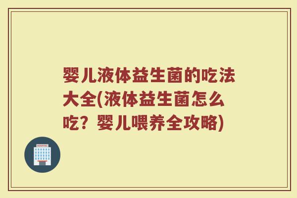 婴儿液体益生菌的吃法大全(液体益生菌怎么吃？婴儿喂养全攻略)