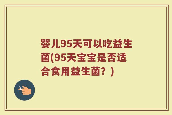 婴儿95天可以吃益生菌(95天宝宝是否适合食用益生菌？)