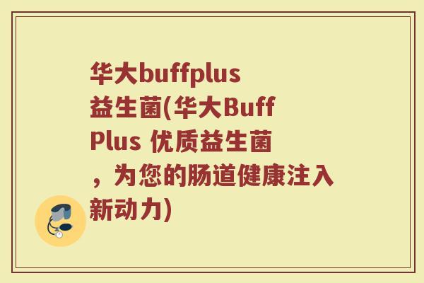 华大buffplus益生菌(华大BuffPlus 优质益生菌，为您的肠道健康注入新动力)