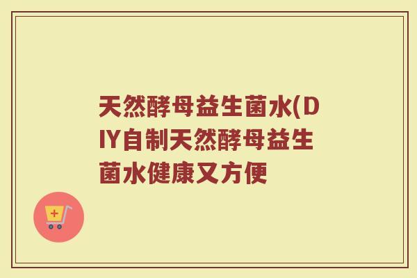 天然酵母益生菌水(DIY自制天然酵母益生菌水健康又方便