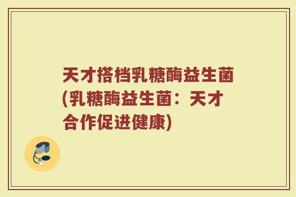 天才搭档乳糖酶益生菌(乳糖酶益生菌：天才合作促进健康)