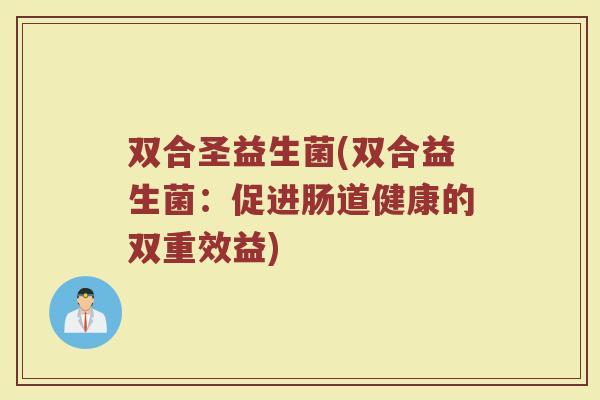 双合圣益生菌(双合益生菌:促进肠道健康的双重效益) 双合圣益生菌(双合益生菌:促进肠道健康的双重效益)