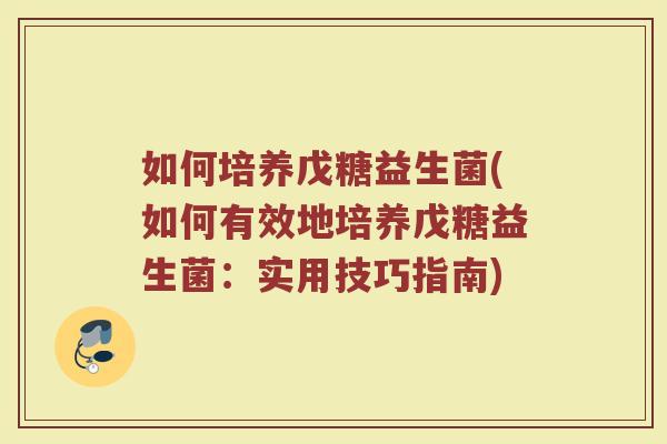 如何培养戊糖益生菌(如何有效地培养戊糖益生菌：实用技巧指南)