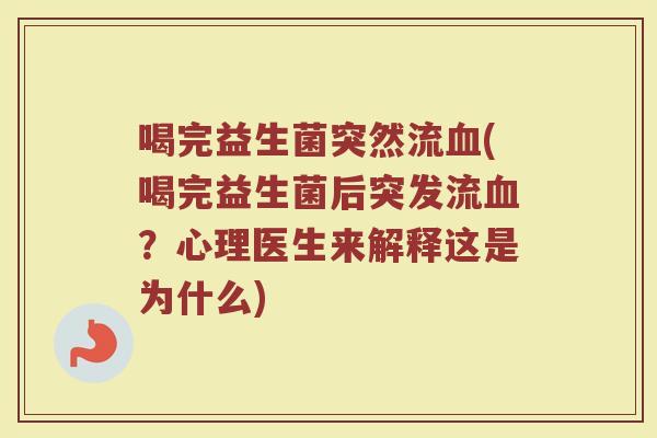 喝完益生菌突然流血(喝完益生菌后突发流血？心理医生来解释这是为什么)
