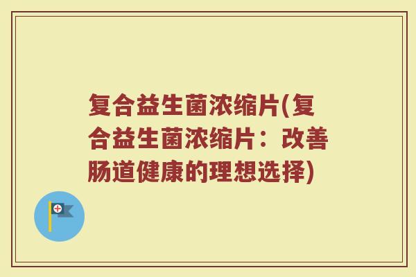 复合益生菌浓缩片(复合益生菌浓缩片：改善肠道健康的理想选择)