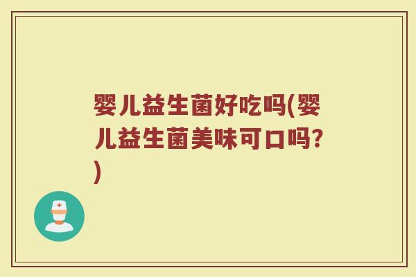 婴儿益生菌好吃吗(婴儿益生菌美味可口吗？)