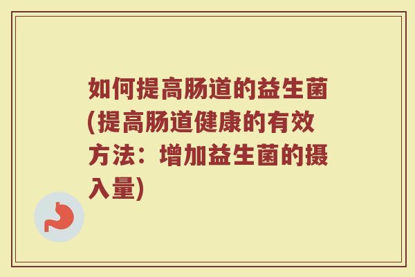 如何提高肠道的益生菌(提高肠道健康的有效方法：增加益生菌的摄入量)