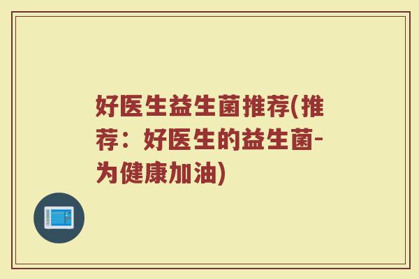 好医生益生菌推荐(推荐：好医生的益生菌-为健康加油)