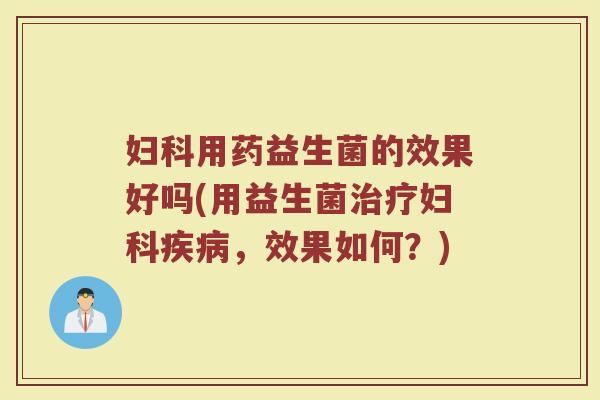 妇科用药益生菌的效果好吗(用益生菌治疗妇科疾病，效果如何？)
