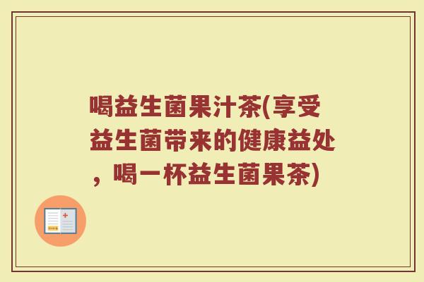 喝益生菌果汁茶(享受益生菌带来的健康益处，喝一杯益生菌果茶)