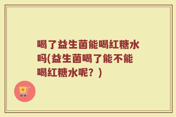 喝了益生菌能喝红糖水吗(益生菌喝了能不能喝红糖水呢？)