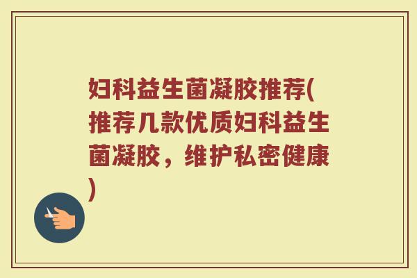妇科益生菌凝胶推荐(推荐几款优质妇科益生菌凝胶，维护私密健康)
