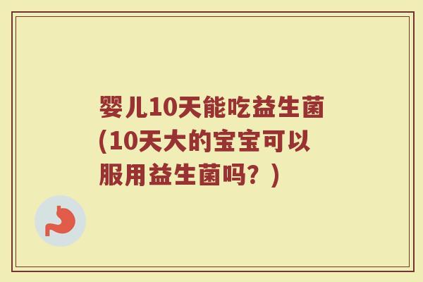 婴儿10天能吃益生菌(10天大的宝宝可以服用益生菌吗？)
