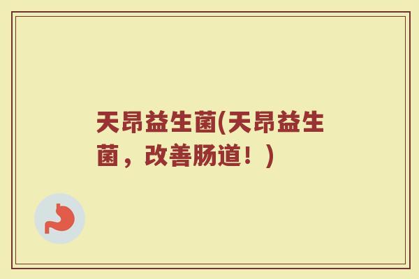 天昂益生菌(天昂益生菌，改善肠道！)