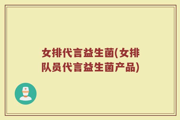 女排代言益生菌(女排队员代言益生菌产品)