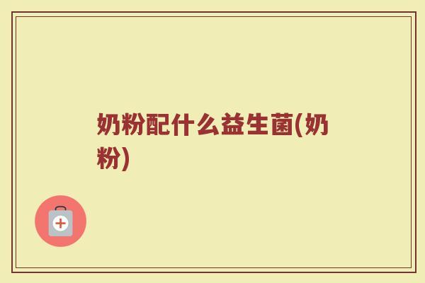 奶粉配什么益生菌(奶粉)