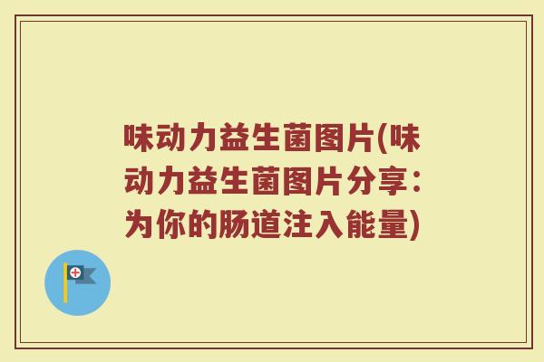 味动力益生菌图片(味动力益生菌图片分享：为你的肠道注入能量)