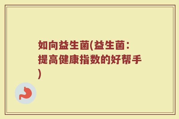 如向益生菌(益生菌：提高健康指数的好帮手)