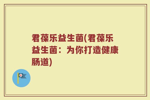 君葆乐益生菌(君葆乐益生菌：为你打造健康肠道)