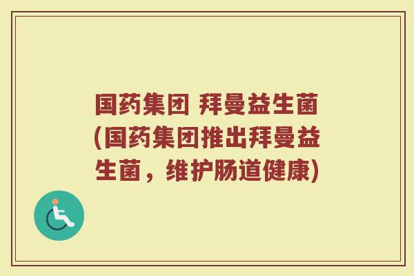 国药集团 拜曼益生菌(国药集团推出拜曼益生菌，维护肠道健康)