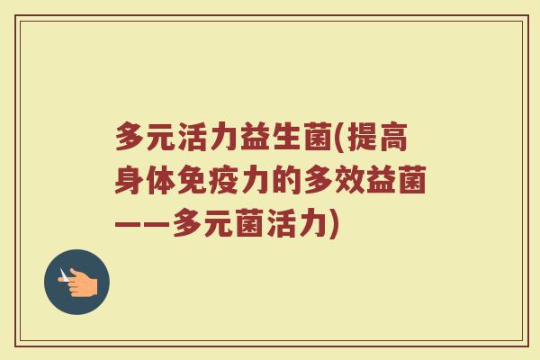 多元活力益生菌(提高身体免疫力的多效益菌——多元菌活力)