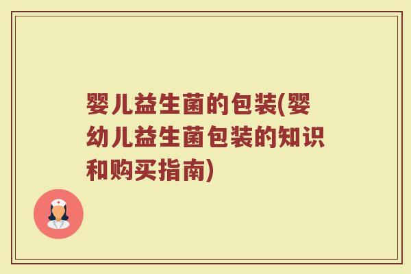 婴儿益生菌的包装(婴幼儿益生菌包装的知识和购买指南)