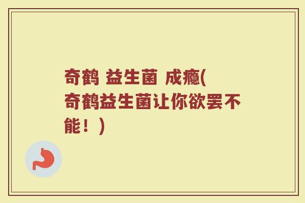 奇鹤 益生菌 成瘾(奇鹤益生菌让你欲罢不能！)