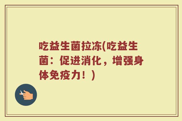 吃益生菌拉冻(吃益生菌：促进消化，增强身体免疫力！)