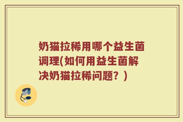 奶猫拉稀用哪个益生菌调理(如何用益生菌解决奶猫拉稀问题？)