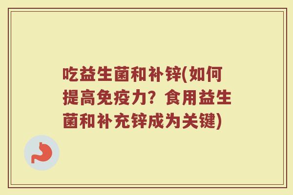吃益生菌和补锌(如何提高免疫力？食用益生菌和补充锌成为关键)