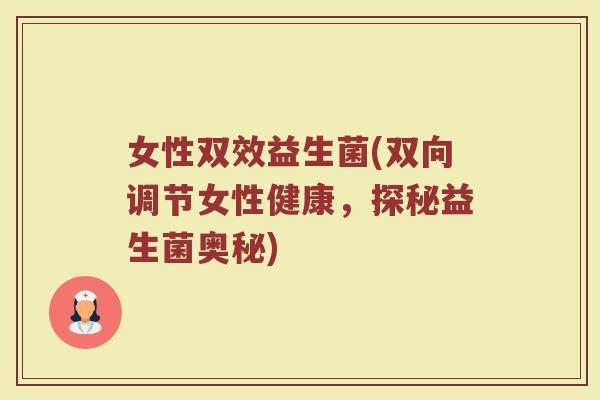 女性双效益生菌(双向调节女性健康，探秘益生菌奥秘)