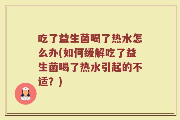 吃了益生菌喝了热水怎么办(如何缓解吃了益生菌喝了热水引起的不适？)