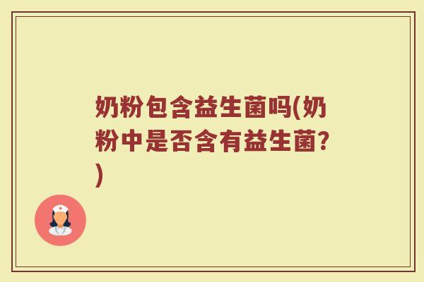奶粉包含益生菌吗(奶粉中是否含有益生菌？)