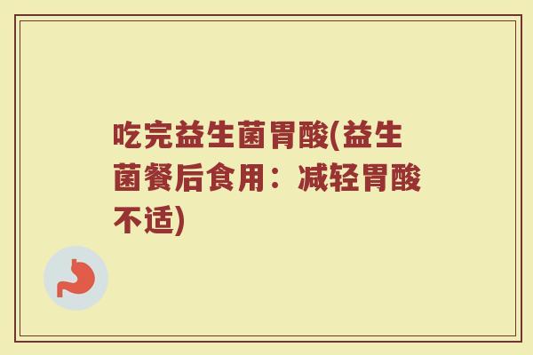 吃完益生菌胃酸(益生菌餐后食用：减轻胃酸不适)