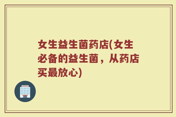 女生益生菌药店(女生必备的益生菌，从药店买最放心)