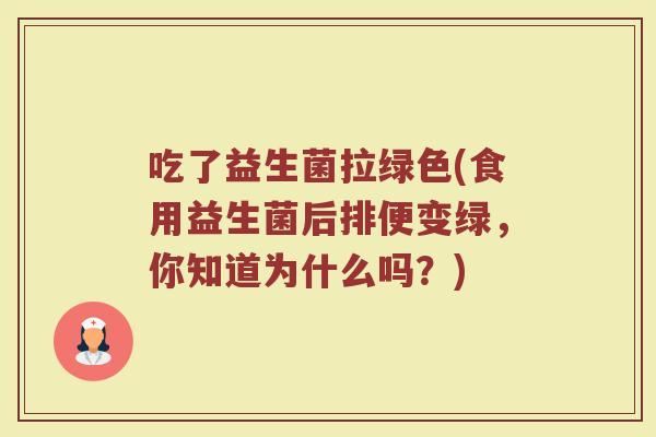 吃了益生菌拉绿色(食用益生菌后排便变绿，你知道为什么吗？)