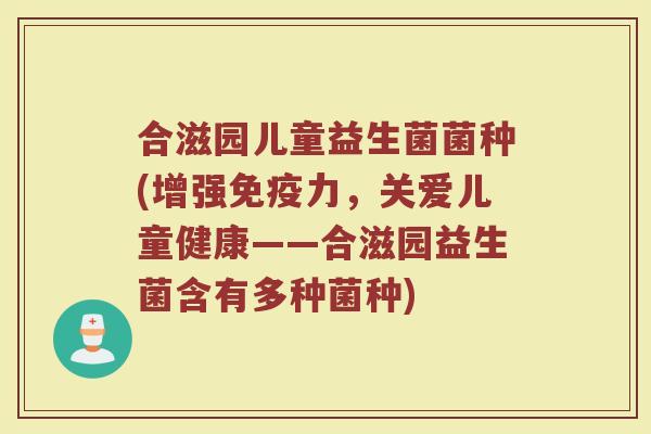 合滋园儿童益生菌菌种(增强免疫力，关爱儿童健康——合滋园益生菌含有多种菌种)