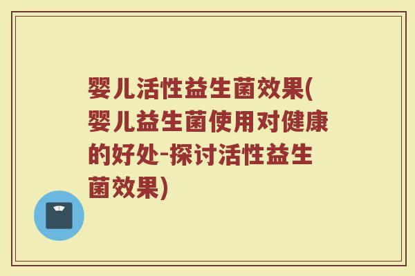 婴儿活性益生菌效果(婴儿益生菌使用对健康的好处-探讨活性益生菌效果)