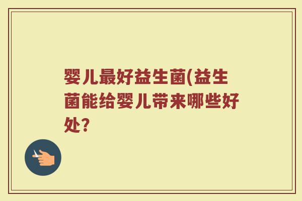婴儿最好益生菌(益生菌能给婴儿带来哪些好处？