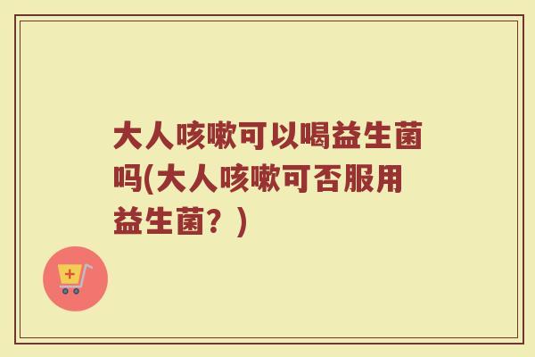 大人可以喝益生菌吗(大人可否服用益生菌?) 大人可以喝益生菌吗(大人可否服用益生菌?)