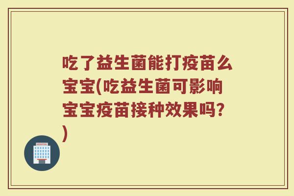 吃了益生菌能打疫苗么宝宝(吃益生菌可影响宝宝疫苗接种效果吗？)
