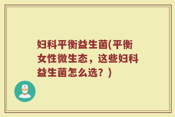 妇科平衡益生菌(平衡女性微生态，这些妇科益生菌怎么选？)